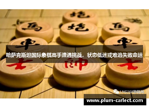 哈萨克斯坦国际象棋高手遭遇挑战，状态低迷或难逃失败命运